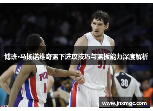 博班·马扬诺维奇篮下进攻技巧与篮板能力深度解析 博班·马扬诺维奇篮下进攻技巧与篮板能力深度解析