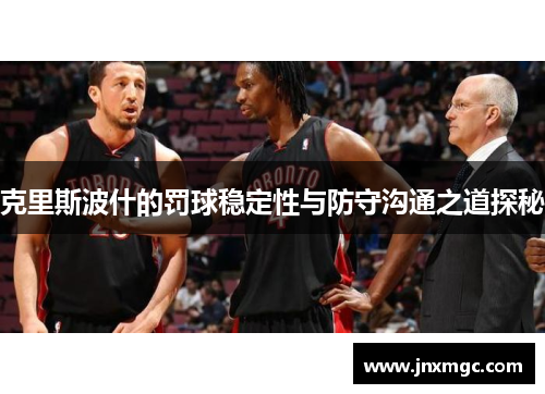 克里斯波什的罚球稳定性与防守沟通之道探秘 克里斯波什的罚球稳定性与防守沟通之道探秘