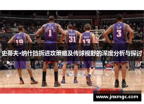 史蒂夫·纳什挡拆进攻策略及传球视野的深度分析与探讨 史蒂夫·纳什挡拆进攻策略及传球视野的深度分析与探讨