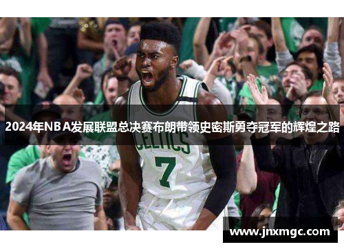 2024年NBA发展联盟总决赛布朗带领史密斯勇夺冠军的辉煌之路 2024年NBA发展联盟总决赛布朗带领史密斯勇夺冠军的辉煌之路