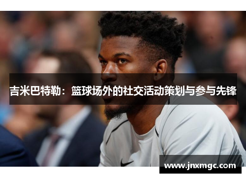 吉米巴特勒:篮球场外的社交活动策划与参与先锋 吉米巴特勒:篮球场外的社交活动策划与参与先锋