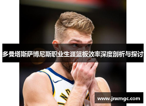 多曼塔斯萨博尼斯职业生涯篮板效率深度剖析与探讨 多曼塔斯萨博尼斯职业生涯篮板效率深度剖析与探讨