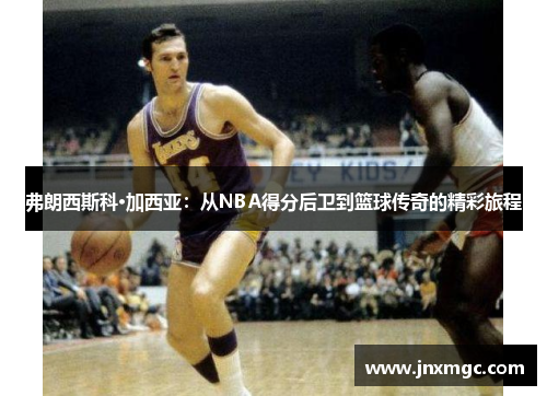 弗朗西斯科·加西亚：从NBA得分后卫到篮球传奇的精彩旅程