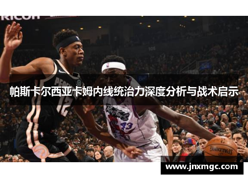 帕斯卡尔西亚卡姆内线统治力深度分析与战术启示 帕斯卡尔西亚卡姆内线统治力深度分析与战术启示