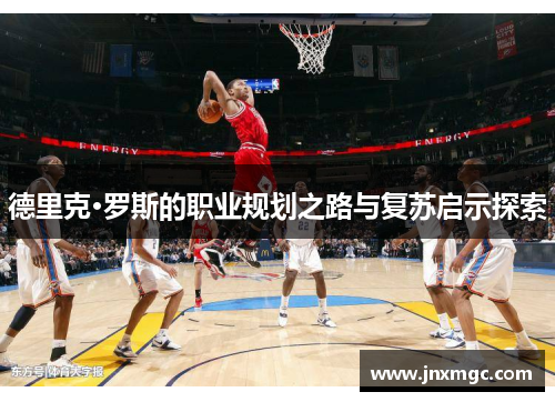 德里克·罗斯的职业规划之路与复苏启示探索 德里克·罗斯的职业规划之路与复苏启示探索
