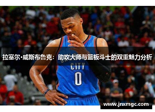 拉塞尔·威斯布鲁克:助攻大师与篮板斗士的双重魅力分析 拉塞尔·威斯布鲁克:助攻大师与篮板斗士的双重魅力分析