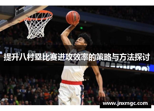 提升八村塁比赛进攻效率的策略与方法探讨 提升八村塁比赛进攻效率的策略与方法探讨