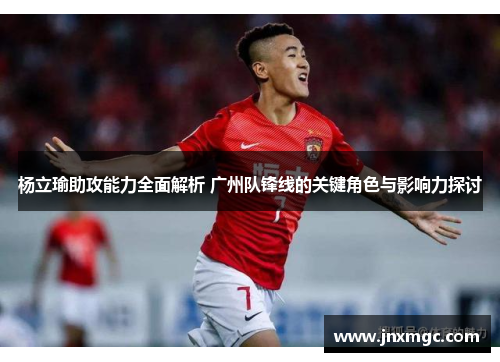 杨立瑜助攻能力全面解析 广州队锋线的关键角色与影响力探讨
