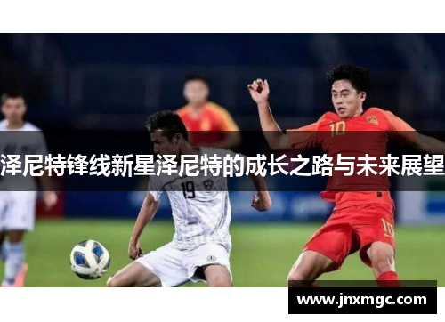 泽尼特锋线新星泽尼特的成长之路与未来展望 泽尼特锋线新星泽尼特的成长之路与未来展望