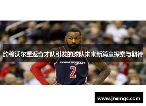 约翰沃尔重返奇才队引发的球队未来新篇章探索与期待 约翰沃尔重返奇才队引发的球队未来新篇章探索与期待
