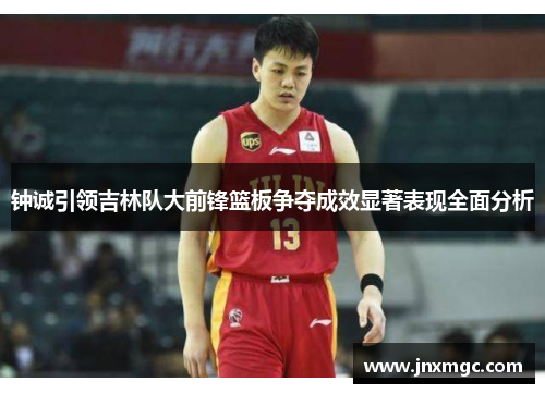 钟诚引领吉林队大前锋篮板争夺成效显著表现全面分析 钟诚引领吉林队大前锋篮板争夺成效显著表现全面分析