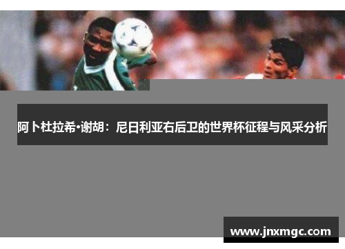 阿卜杜拉希·谢胡:尼日利亚右后卫的世界杯征程与风采分析 阿卜杜拉希·谢胡:尼日利亚右后卫的世界杯征程与风采分析