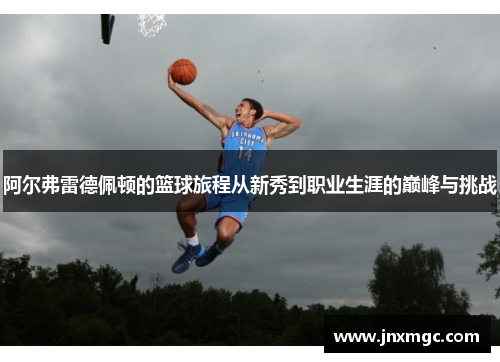 阿尔弗雷德佩顿的篮球旅程从新秀到职业生涯的巅峰与挑战 阿尔弗雷德佩顿的篮球旅程从新秀到职业生涯的巅峰与挑战