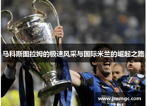马科斯图拉姆的极速风采与国际米兰的崛起之路 马科斯图拉姆的极速风采与国际米兰的崛起之路