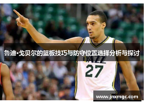 鲁迪·戈贝尔的篮板技巧与防守位置选择分析与探讨 鲁迪·戈贝尔的篮板技巧与防守位置选择分析与探讨