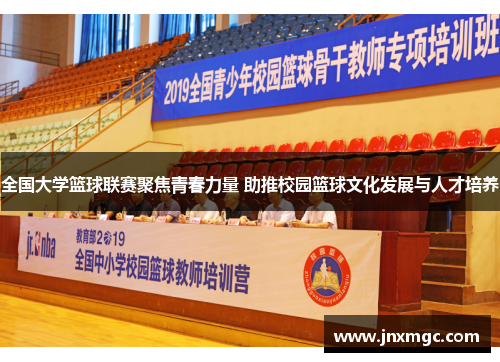 全国大学篮球联赛聚焦青春力量 助推校园篮球文化发展与人才培养 全国大学篮球联赛聚焦青春力量 助推校园篮球文化发展与人才培养