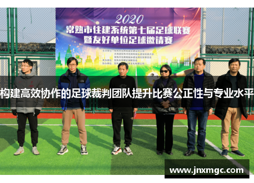 构建高效协作的足球裁判团队提升比赛公正性与专业水平 构建高效协作的足球裁判团队提升比赛公正性与专业水平