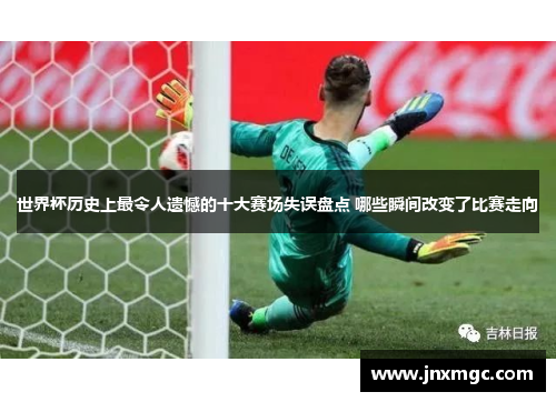 世界杯历史上最令人遗憾的十大赛场失误盘点 哪些瞬间改变了比赛走向 世界杯历史上最令人遗憾的十大赛场失误盘点 哪些瞬间改变了比赛走向