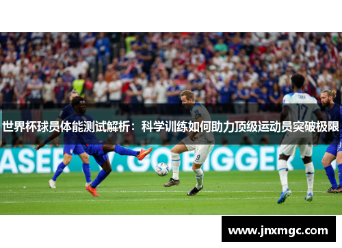 世界杯球员体能测试解析:科学训练如何助力顶级运动员突破极限 世界杯球员体能测试解析:科学训练如何助力顶级运动员突破极限