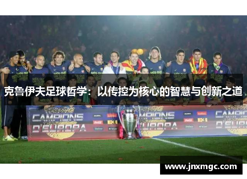 克鲁伊夫足球哲学:以传控为核心的智慧与创新之道 克鲁伊夫足球哲学:以传控为核心的智慧与创新之道