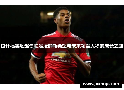 拉什福德崛起曼联足坛的新希望与未来领军人物的成长之路 拉什福德崛起曼联足坛的新希望与未来领军人物的成长之路