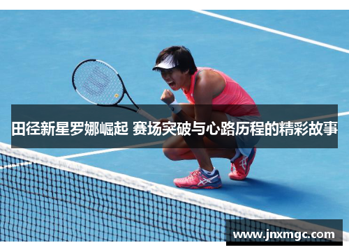 田径新星罗娜崛起 赛场突破与心路历程的精彩故事 田径新星罗娜崛起 赛场突破与心路历程的精彩故事