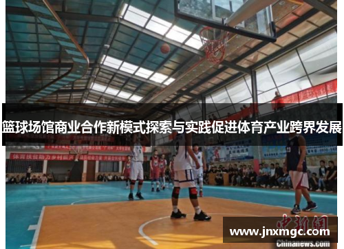 篮球场馆商业合作新模式探索与实践促进体育产业跨界发展 篮球场馆商业合作新模式探索与实践促进体育产业跨界发展