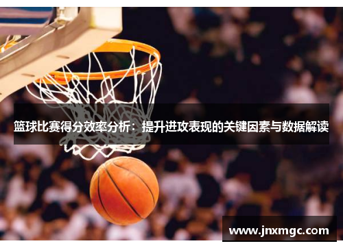 篮球比赛得分效率分析:提升进攻表现的关键因素与数据解读 篮球比赛得分效率分析:提升进攻表现的关键因素与数据解读
