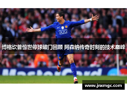 博格坎普惊世停球破门回顾 阿森纳传奇时刻的技术巅峰 博格坎普惊世停球破门回顾 阿森纳传奇时刻的技术巅峰