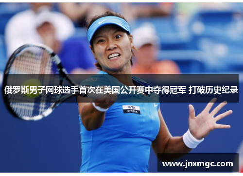 俄罗斯男子网球选手首次在美国公开赛中夺得冠军 打破历史纪录 俄罗斯男子网球选手首次在美国公开赛中夺得冠军 打破历史纪录