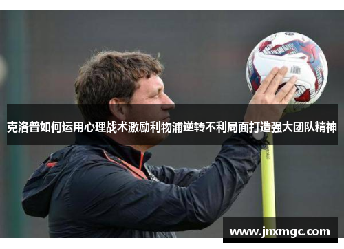 克洛普如何运用心理战术激励利物浦逆转不利局面打造强大团队精神 克洛普如何运用心理战术激励利物浦逆转不利局面打造强大团队精神