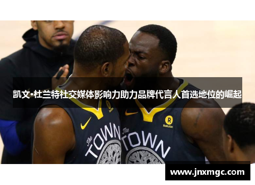 凯文·杜兰特社交媒体影响力助力品牌代言人首选地位的崛起 凯文·杜兰特社交媒体影响力助力品牌代言人首选地位的崛起