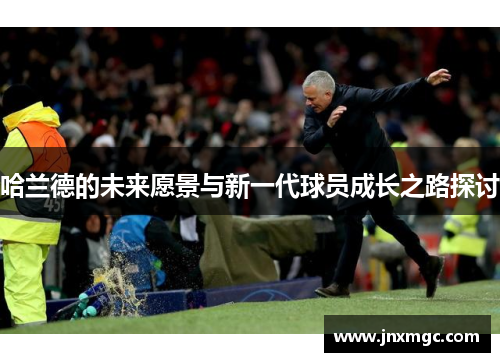 哈兰德的未来愿景与新一代球员成长之路探讨 哈兰德的未来愿景与新一代球员成长之路探讨