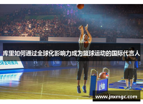 库里如何通过全球化影响力成为篮球运动的国际代言人 库里如何通过全球化影响力成为篮球运动的国际代言人