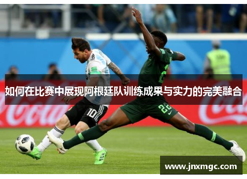 如何在比赛中展现阿根廷队训练成果与实力的完美融合 如何在比赛中展现阿根廷队训练成果与实力的完美融合