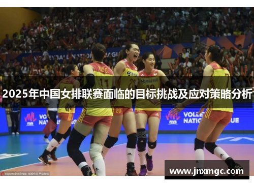 2025年中国女排联赛面临的目标挑战及应对策略分析 2025年中国女排联赛面临的目标挑战及应对策略分析