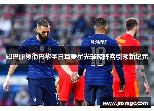 姆巴佩领衔巴黎圣日耳曼星光璀璨阵容引领新纪元 姆巴佩领衔巴黎圣日耳曼星光璀璨阵容引领新纪元