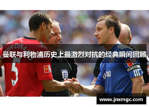 曼联与利物浦历史上最激烈对抗的经典瞬间回顾 曼联与利物浦历史上最激烈对抗的经典瞬间回顾
