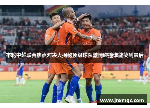本轮中超联赛焦点对决大揭秘顶级球队激情碰撞谁能笑到最后 本轮中超联赛焦点对决大揭秘顶级球队激情碰撞谁能笑到最后
