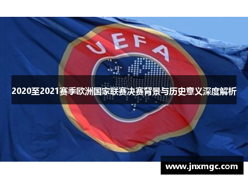 2020至2021赛季欧洲国家联赛决赛背景与历史意义深度解析 2020至2021赛季欧洲国家联赛决赛背景与历史意义深度解析