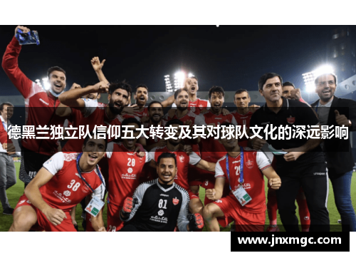 德黑兰独立队信仰五大转变及其对球队文化的深远影响 德黑兰独立队信仰五大转变及其对球队文化的深远影响