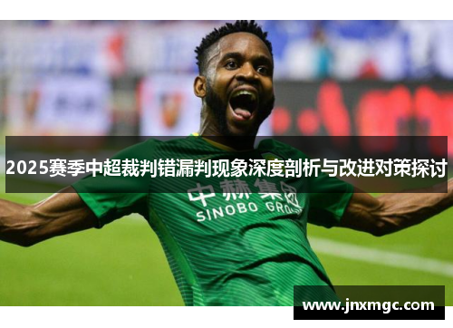 2025赛季中超裁判错漏判现象深度剖析与改进对策探讨 2025赛季中超裁判错漏判现象深度剖析与改进对策探讨