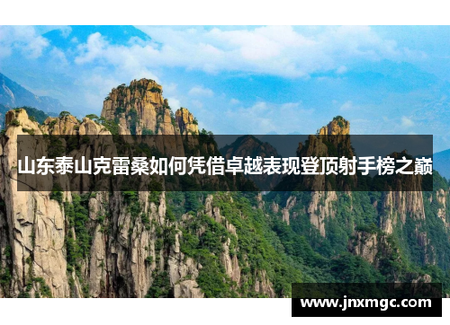 山东泰山克雷桑如何凭借卓越表现登顶射手榜之巅 山东泰山克雷桑如何凭借卓越表现登顶射手榜之巅