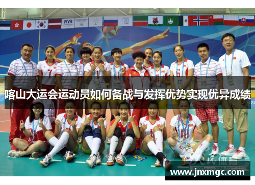 喀山大运会运动员如何备战与发挥优势实现优异成绩 喀山大运会运动员如何备战与发挥优势实现优异成绩