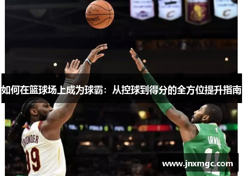 如何在篮球场上成为球霸:从控球到得分的全方位提升指南 如何在篮球场上成为球霸:从控球到得分的全方位提升指南