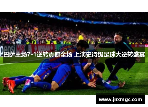 巴萨主场7-1逆转震撼全场 上演史诗级足球大逆转盛宴