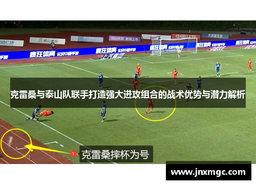 克雷桑与泰山队联手打造强大进攻组合的战术优势与潜力解析