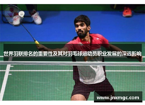 世界羽联排名的重要性及其对羽毛球运动员职业发展的深远影响 世界羽联排名的重要性及其对羽毛球运动员职业发展的深远影响