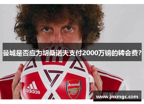 曼城是否应为胡桑诺夫支付2000万镑的转会费？