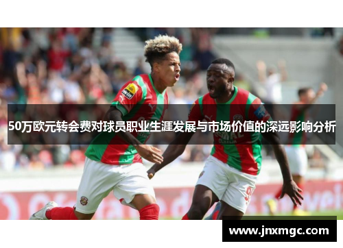 50万欧元转会费对球员职业生涯发展与市场价值的深远影响分析 50万欧元转会费对球员职业生涯发展与市场价值的深远影响分析